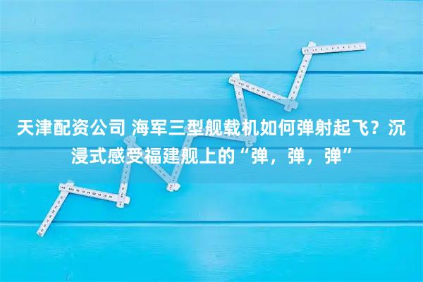 天津配资公司 海军三型舰载机如何弹射起飞？沉浸式感受福建舰上的“弹，弹，弹”
