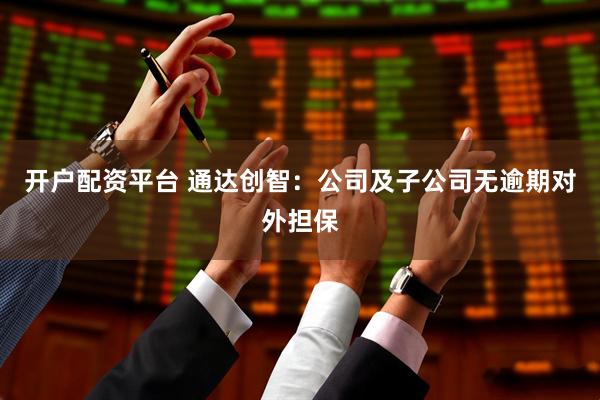 开户配资平台 通达创智：公司及子公司无逾期对外担保