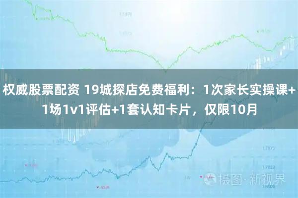 权威股票配资 19城探店免费福利：1次家长实操课+1场1v1评估+1套认知卡片，仅限10月