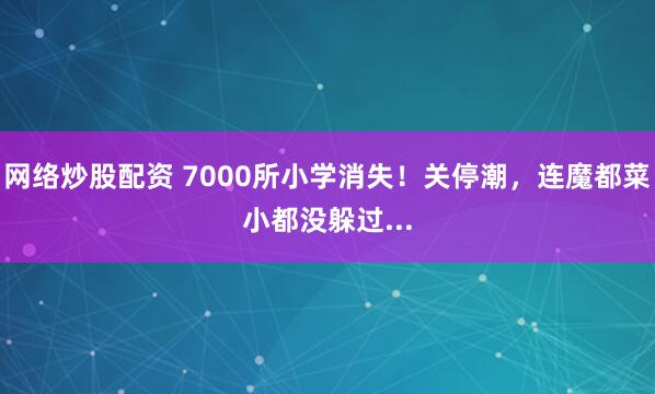 网络炒股配资 7000所小学消失！关停潮，连魔都菜小都没躲过...