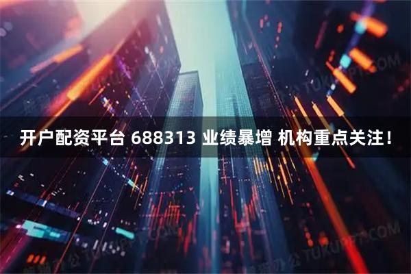 开户配资平台 688313 业绩暴增 机构重点关注！
