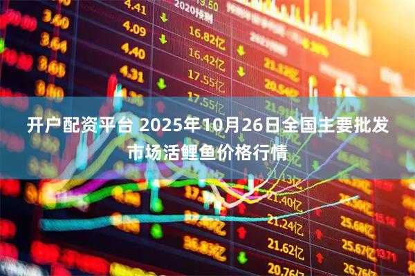 开户配资平台 2025年10月26日全国主要批发市场活鲤鱼价格行情