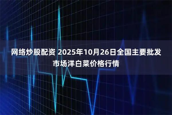 网络炒股配资 2025年10月26日全国主要批发市场洋白菜价格行情