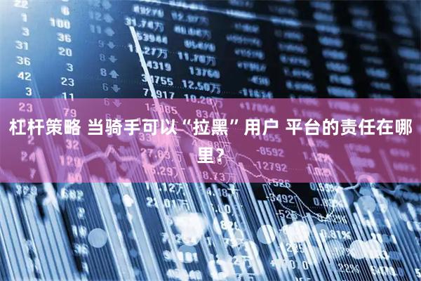 杠杆策略 当骑手可以“拉黑”用户 平台的责任在哪里？