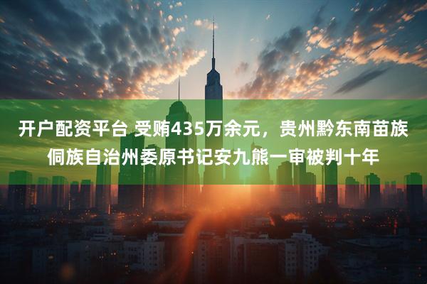 开户配资平台 受贿435万余元，贵州黔东南苗族侗族自治州委原书记安九熊一审被判十年