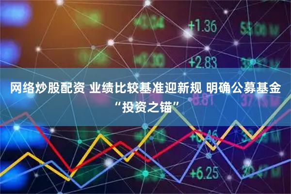 网络炒股配资 业绩比较基准迎新规 明确公募基金“投资之锚”