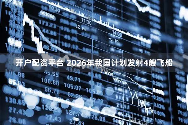 开户配资平台 2026年我国计划发射4艘飞船