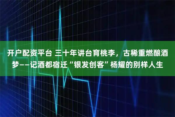 开户配资平台 三十年讲台育桃李,古稀重燃酿酒梦——记酒都宿迁“银发创客”杨耀的别样人生