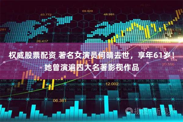 权威股票配资 著名女演员何晴去世,享年61岁!她曾演遍四大名著影视作品