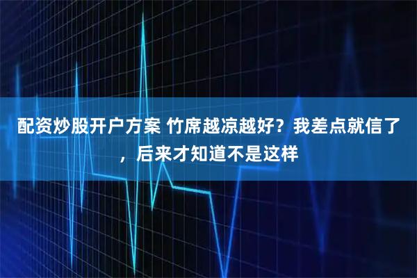配资炒股开户方案 竹席越凉越好？我差点就信了，后来才知道不是这样