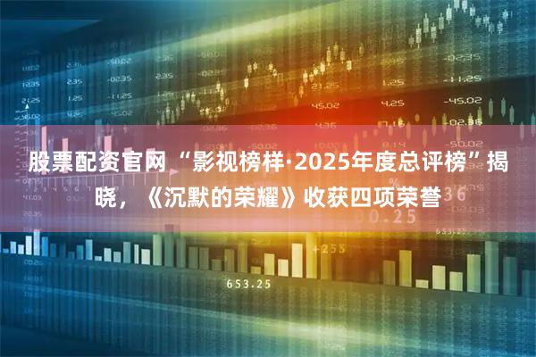 股票配资官网 “影视榜样·2025年度总评榜”揭晓,《沉默的荣耀》收获四项荣誉