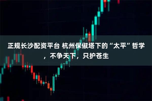 正规长沙配资平台 杭州保俶塔下的“太平”哲学，不争天下，只护苍生