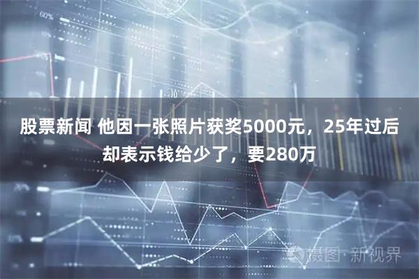 股票新闻 他因一张照片获奖5000元,25年过后却表示钱给少了,要280万
