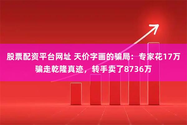 股票配资平台网址 天价字画的骗局：专家花17万骗走乾隆真迹，转手卖了8736万
