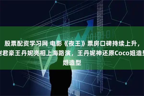 股票配资学习网 电影《夜王》票房口碑持续上升，谢君豪王丹妮亮相上海路演，王丹妮神还原Coco姐造型