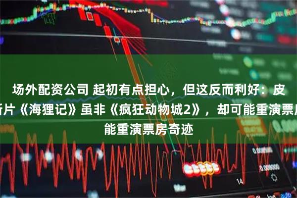 场外配资公司 起初有点担心，但这反而利好：皮克斯新片《海狸记》虽非《疯狂动物城2》，却可能重演票房奇迹