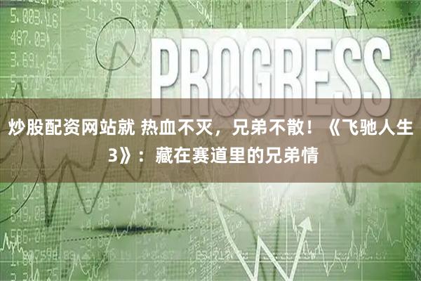 炒股配资网站就 热血不灭，兄弟不散！《飞驰人生 3》：藏在赛道里的兄弟情