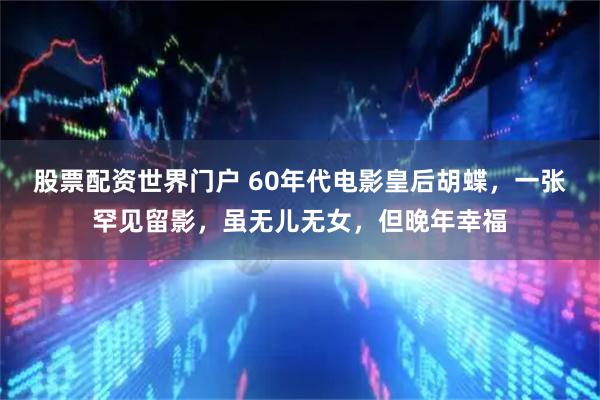 股票配资世界门户 60年代电影皇后胡蝶，一张罕见留影，虽无儿无女，但晚年幸福