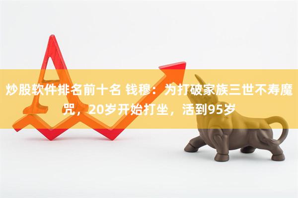 炒股软件排名前十名 钱穆：为打破家族三世不寿魔咒，20岁开始打坐，活到95岁