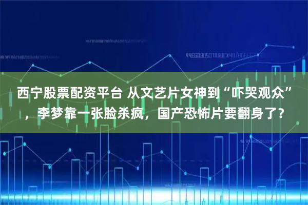 西宁股票配资平台 从文艺片女神到“吓哭观众”，李梦靠一张脸杀疯，国产恐怖片要翻身了？