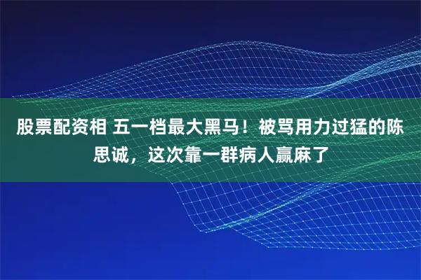 股票配资相 五一档最大黑马！被骂用力过猛的陈思诚，这次靠一群病人赢麻了
