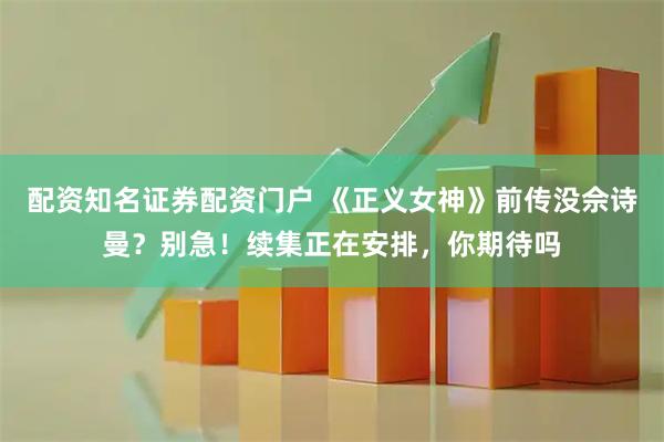 配资知名证券配资门户 《正义女神》前传没佘诗曼？别急！续集正在安排，你期待吗