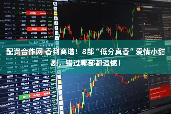 配资合作网 香到离谱！8部“低分真香”爱情小甜剧，错过哪部都遗憾！