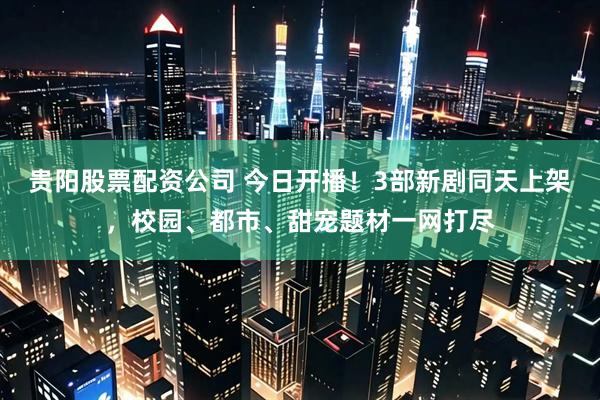 贵阳股票配资公司 今日开播！3部新剧同天上架，校园、都市、甜宠题材一网打尽