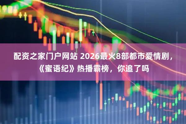 配资之家门户网站 2026最火8部都市爱情剧，《蜜语纪》热播霸榜，你追了吗