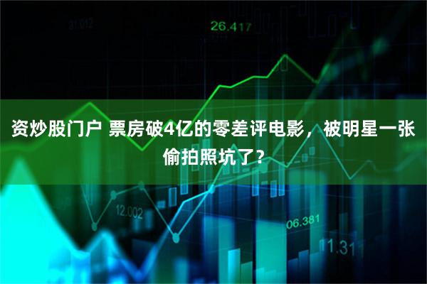 资炒股门户 票房破4亿的零差评电影，被明星一张偷拍照坑了？