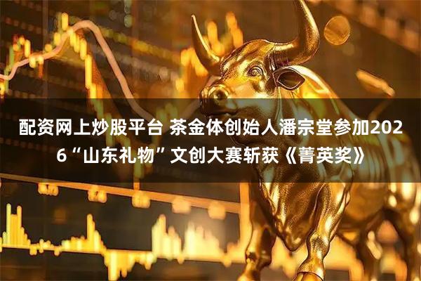 配资网上炒股平台 茶金体创始人潘宗堂参加2026“山东礼物”文创大赛斩获《菁英奖》