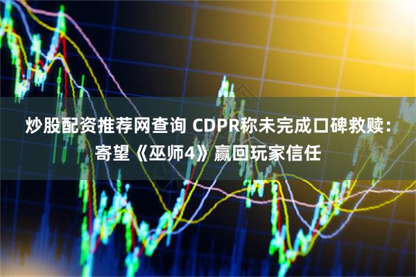 炒股配资推荐网查询 CDPR称未完成口碑救赎：寄望《巫师4》赢回玩家信任