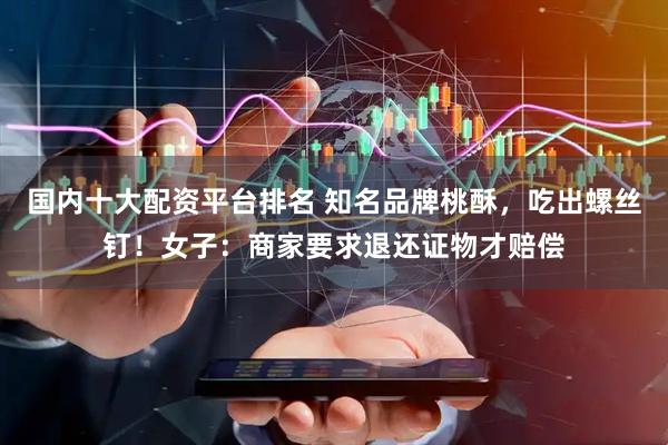 国内十大配资平台排名 知名品牌桃酥,吃出螺丝钉!女子:商家要求退还证物才赔偿