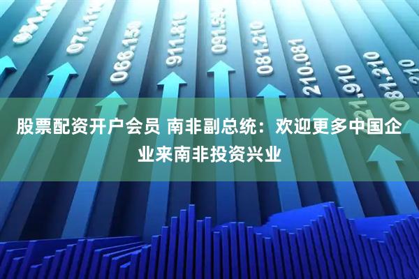 股票配资开户会员 南非副总统：欢迎更多中国企业来南非投资兴业