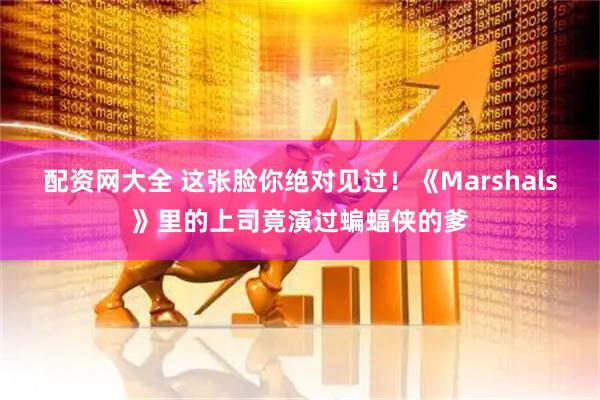 配资网大全 这张脸你绝对见过!《Marshals》里的上司竟演过蝙蝠侠的爹
