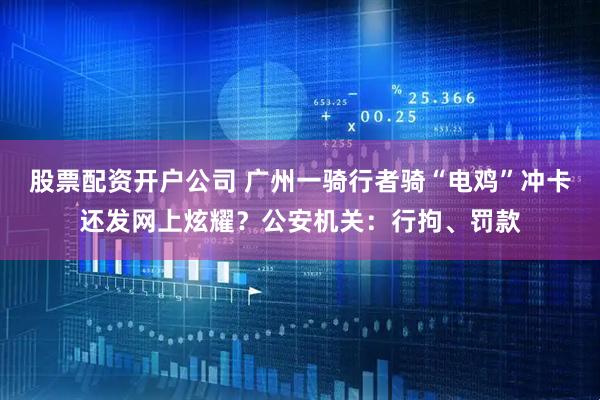 股票配资开户公司 广州一骑行者骑“电鸡”冲卡还发网上炫耀？公安机关：行拘、罚款