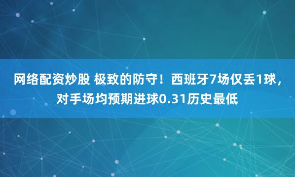 网络配资炒股 极致的防守！西班牙7场仅丢1球，对手场均预期进球0.31历史最低