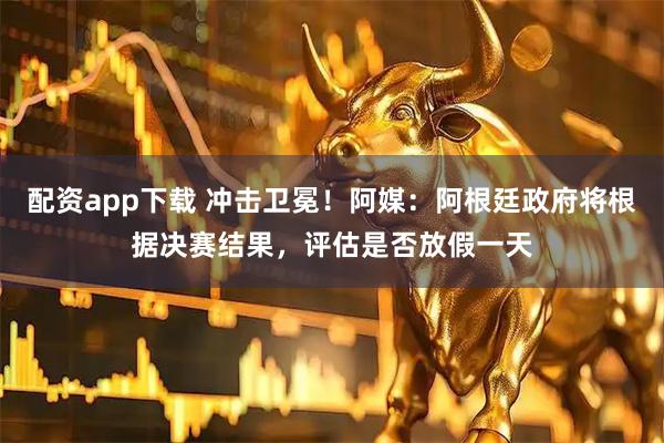配资app下载 冲击卫冕!阿媒:阿根廷政府将根据决赛结果,评估是否放假一天