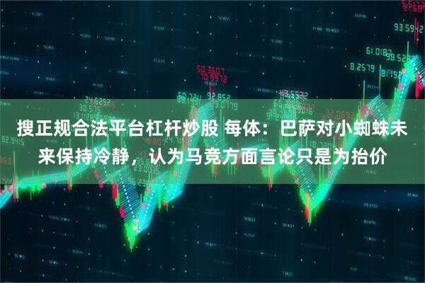 搜正规合法平台杠杆炒股 每体:巴萨对小蜘蛛未来保持冷静,认为马竞方面言论只是为抬价
