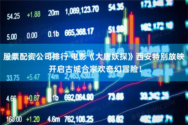 股票配资公司排行 电影《大唐妖探》西安特别放映 开启古城合家欢奇幻冒险！