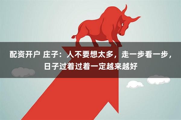 配资开户 庄子：人不要想太多，走一步看一步，日子过着过着一定越来越好