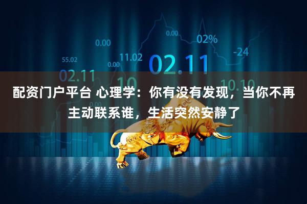 配资门户平台 心理学：你有没有发现，当你不再主动联系谁，生活突然安静了