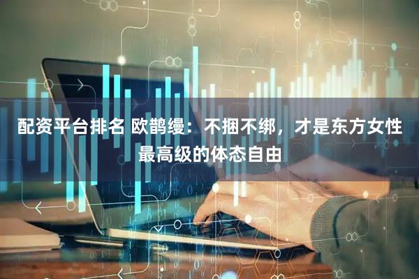 配资平台排名 欧鹊缦：不捆不绑，才是东方女性最高级的体态自由
