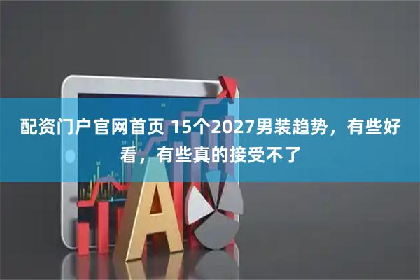配资门户官网首页 15个2027男装趋势,有些好看,有些真的接受不了