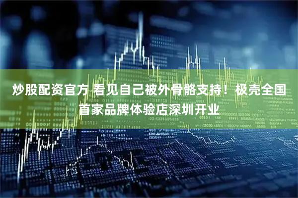 炒股配资官方 看见自己被外骨骼支持！极壳全国首家品牌体验店深圳开业