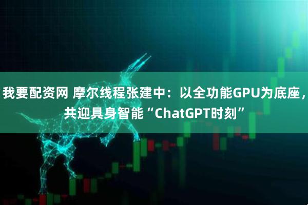 我要配资网 摩尔线程张建中：以全功能GPU为底座，共迎具身智能“ChatGPT时刻”