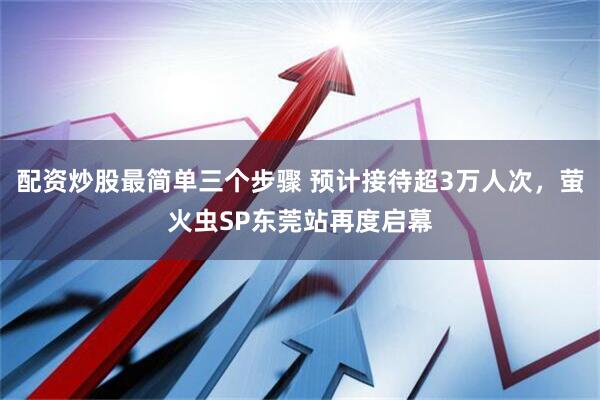 配资炒股最简单三个步骤 预计接待超3万人次，萤火虫SP东莞站再度启幕