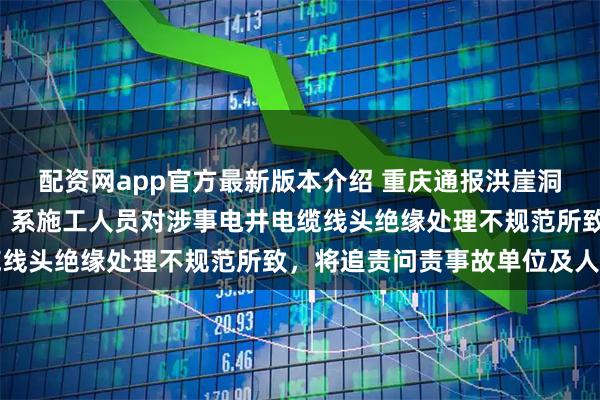 配资网app官方最新版本介绍 重庆通报洪崖洞附近2人发生触电事故：系施工人员对涉事电井电缆线头绝缘处理不规范所致，将追责问责事故单位及人员