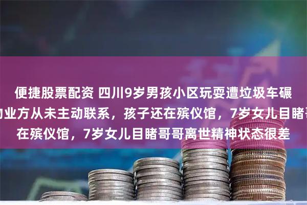 便捷股票配资 四川9岁男孩小区玩耍遭垃圾车碾压身亡，父亲发声：物业方从未主动联系，孩子还在殡仪馆，7岁女儿目睹哥哥离世精神状态很差