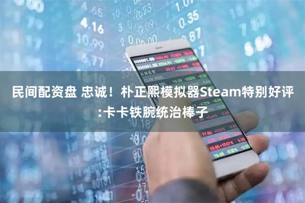 民间配资盘 忠诚！朴正熙模拟器Steam特别好评:卡卡铁腕统治棒子